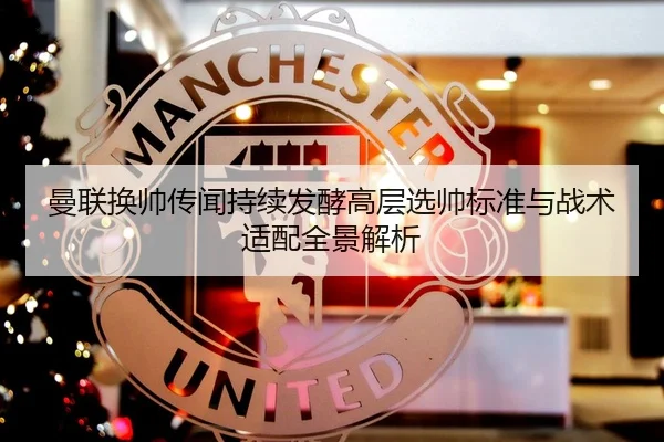 曼联换帅传闻持续发酵高层选帅标准与战术适配全景解析