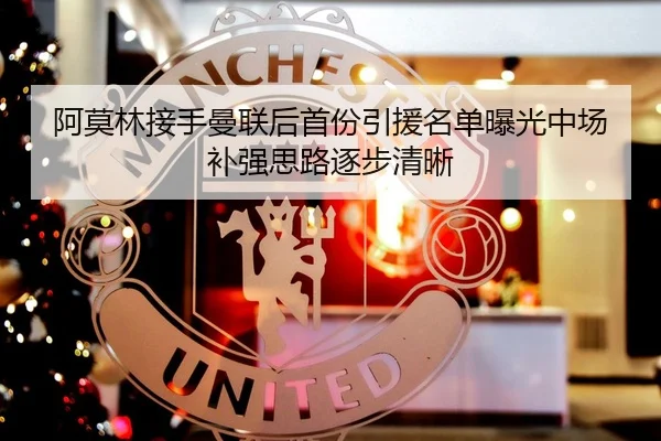 阿莫林接手曼联后首份引援名单曝光中场补强思路逐步清晰