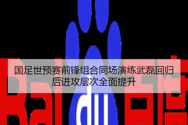 国足世预赛前锋组合同场演练武磊回归后进攻层次全面提升