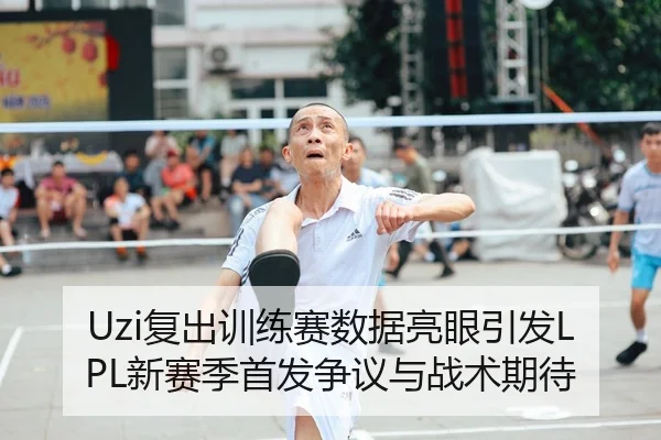 Uzi复出训练赛数据亮眼引发LPL新赛季首发争议与战术期待