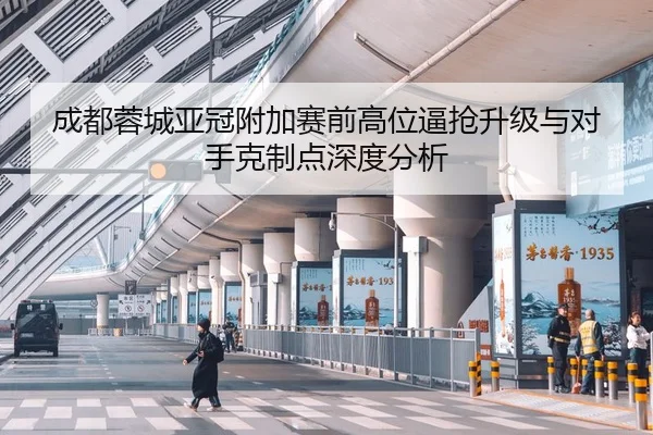 成都蓉城亚冠附加赛前高位逼抢升级与对手克制点深度分析